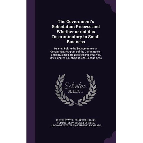 The Government's Solicitation Process and Whether or not it is Discriminatory to Small Business : Hearing Before the Subcommittee on Government Programs of the Committee on Small Business, House of Representatives, One Hundred Fourth Congress, Second Sess (Hardcover)
