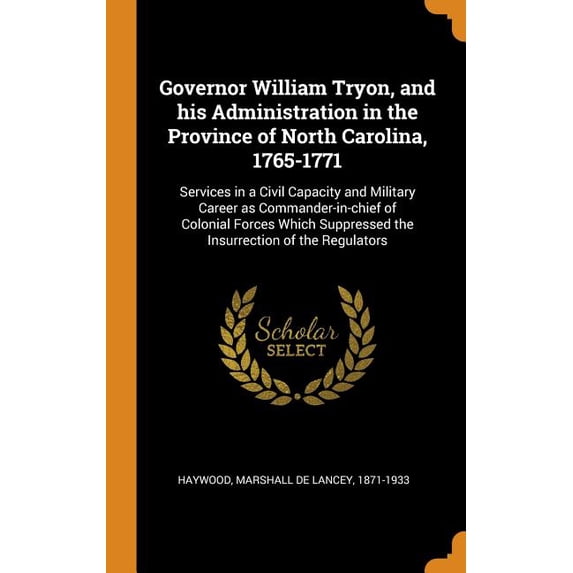 Governor William Tryon, and His Administration in the Province of North Carolina, 1765-1771 : Services in a Civil Capacity and Military Career as Commander-In-Chief of Colonial Forces Which Suppressed the Insurrection of the Regulators (Hardcover)