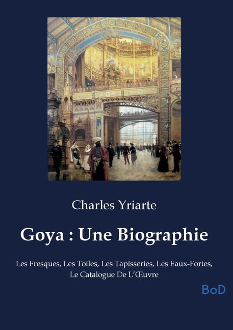 Goya: Une Biographie: Les Fresques, Les Toiles, Les Tapisseries, Les Eaux-Fortes, Le Catalogue De L'OEuvre, (Paperback)