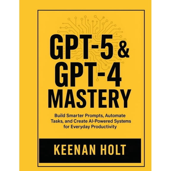 Gpt-5 & GPT-4 Mastery: Build Smarter Prompts, Automate Tasks, and Create AI-Powered Systems for Everyday Productivit, (Paperback)