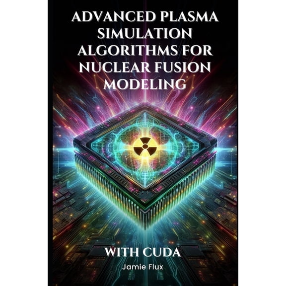 Gpu Mastery Series: Unlocking Cuda' Advanced Plasma Simulation Algorithms for Nuclear Fusion Modeling With CUDA, (Paperback)