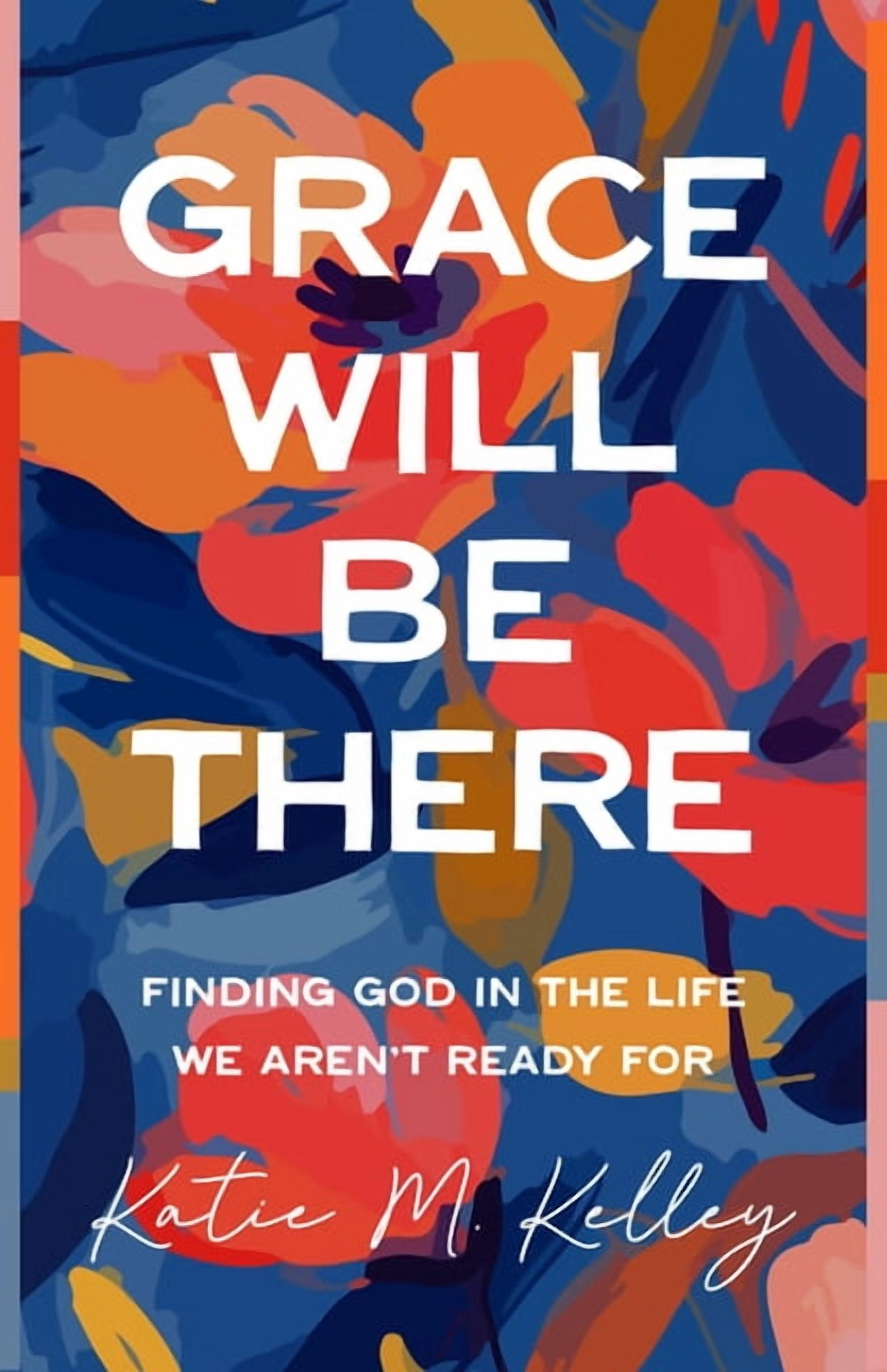Grace Will Be There: Finding God in the Life We Aren't Ready for, (Paperback)
