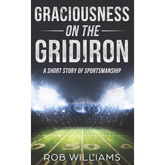 Graciousness on the Gridiron: A Short Story of Sportsmanship (Paperback) by Rob Williams