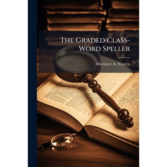 The Graded Class-Word Speller: Containing Several Thousand Words, Grouped in Classes, and Arranged to Form a Progressive Course in Spelling, Together ... an Introduction to the Dictionary and an Aid