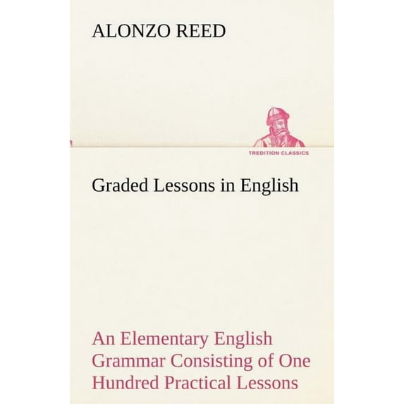 Graded Lessons in English An Elementary English Grammar Consisting of One Hundred Practical Lessons, Carefully Graded and Adapted to the Class-Room