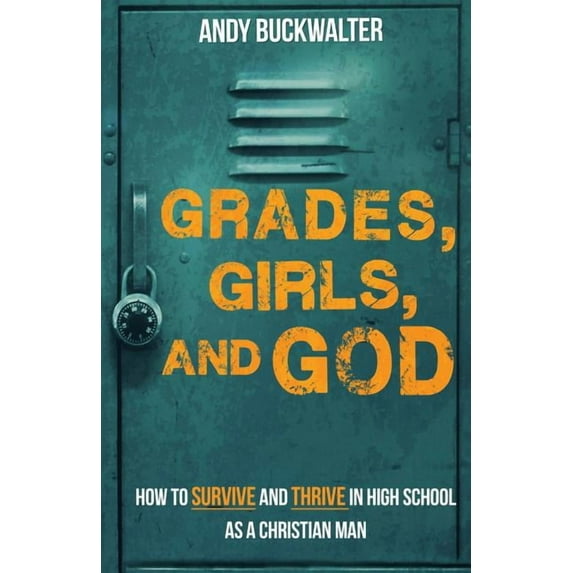 Grades, Girls, And God: How To Survive And Thrive In High School As A Christian Man