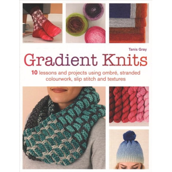 Gradient Knits : 10 Lessons and Projects Using Ombre, Stranded Colourwork, Slip Stitch and Textures