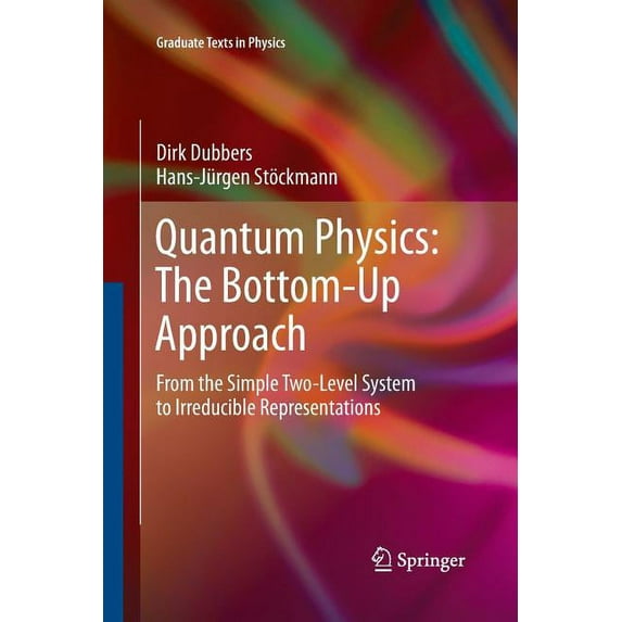 Graduate Texts in Physics Quantum Physics: The Bottom-Up Approach: From the Simple Two-Level System to Irreducible Representations, (Paperback)