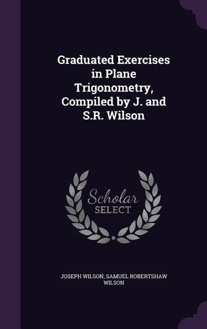 Graduated Exercises in Plane Trigonometry, Compiled by J. and S.R ...