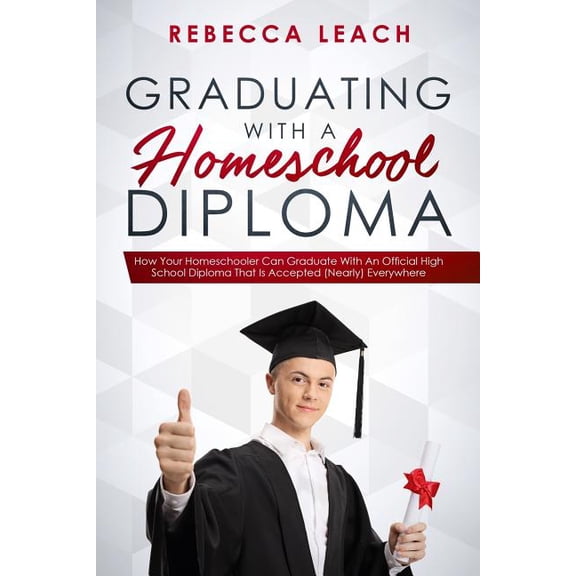 Graduating With A Homeschool Diploma : How Your Homeschooler Can Graduate With An Official High School Diploma That Is Accepted (Nearly) Everywhere (Paperback)