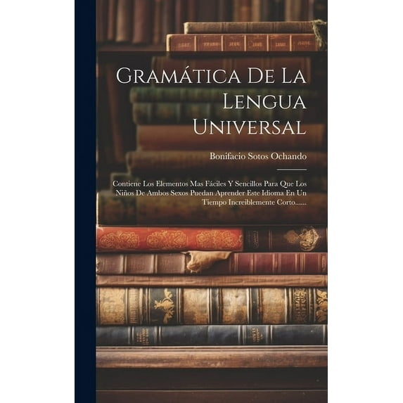 Gramática De La Lengua Universal: Contiene Los Elementos Mas Fáciles Y Sencillos Para Que Los Niños De Ambos Sexos Pueda, (Hardcover)