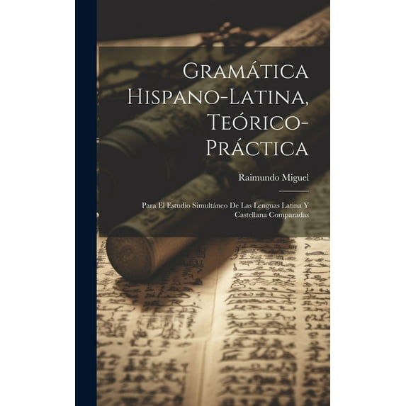 Gramática Hispano-latina, Teórico-práctica: Para El Estudio Simultáneo De Las Lenguas Latina Y Castellana Comparadas (Hardcover)