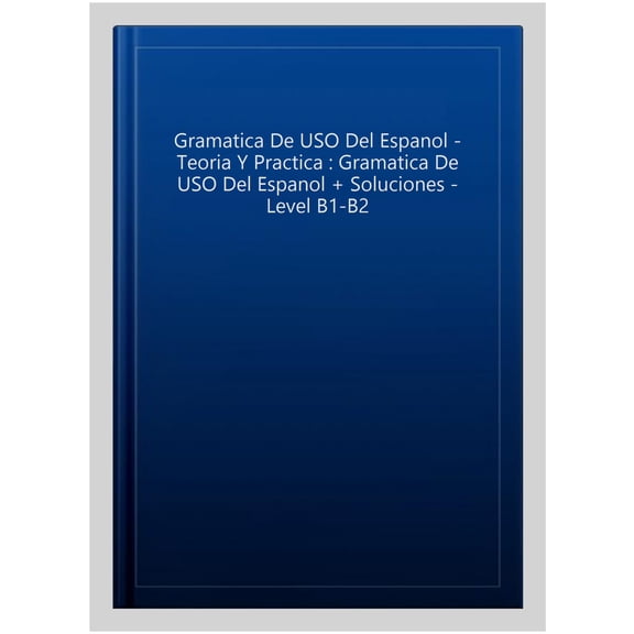 Gramatica De USO Del Espanol - Teoria Y Practica : Gramatica De USO Del Espanol + Soluciones - Level B1-B2