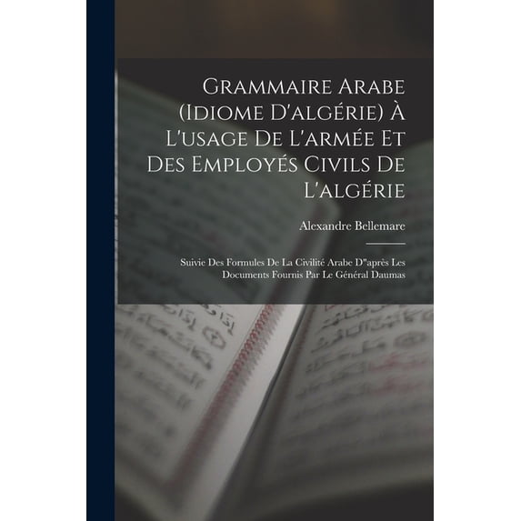 Grammaire Arabe (idiome D'algérie) À L'usage De L'armée Et Des Employés Civils De L'algérie: Suivie Des Formules De La Civilité Arabe D"après Les Documents Fournis Par Le Général Daumas (Paperback)