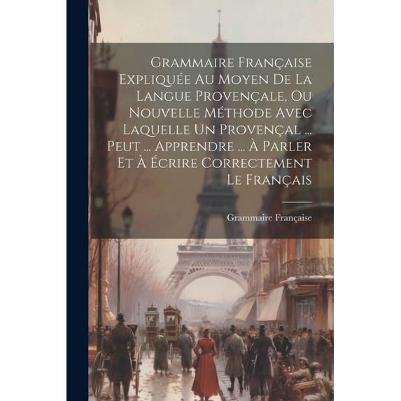 Grammaire Française Expliquée Au Moyen De La Langue Provençale, Ou Nouvelle Méthode Avec Laquelle Un Provençal ... Peut ... Apprendre ... À Parler Et À Écrire Correctement Le Français (Paperback)