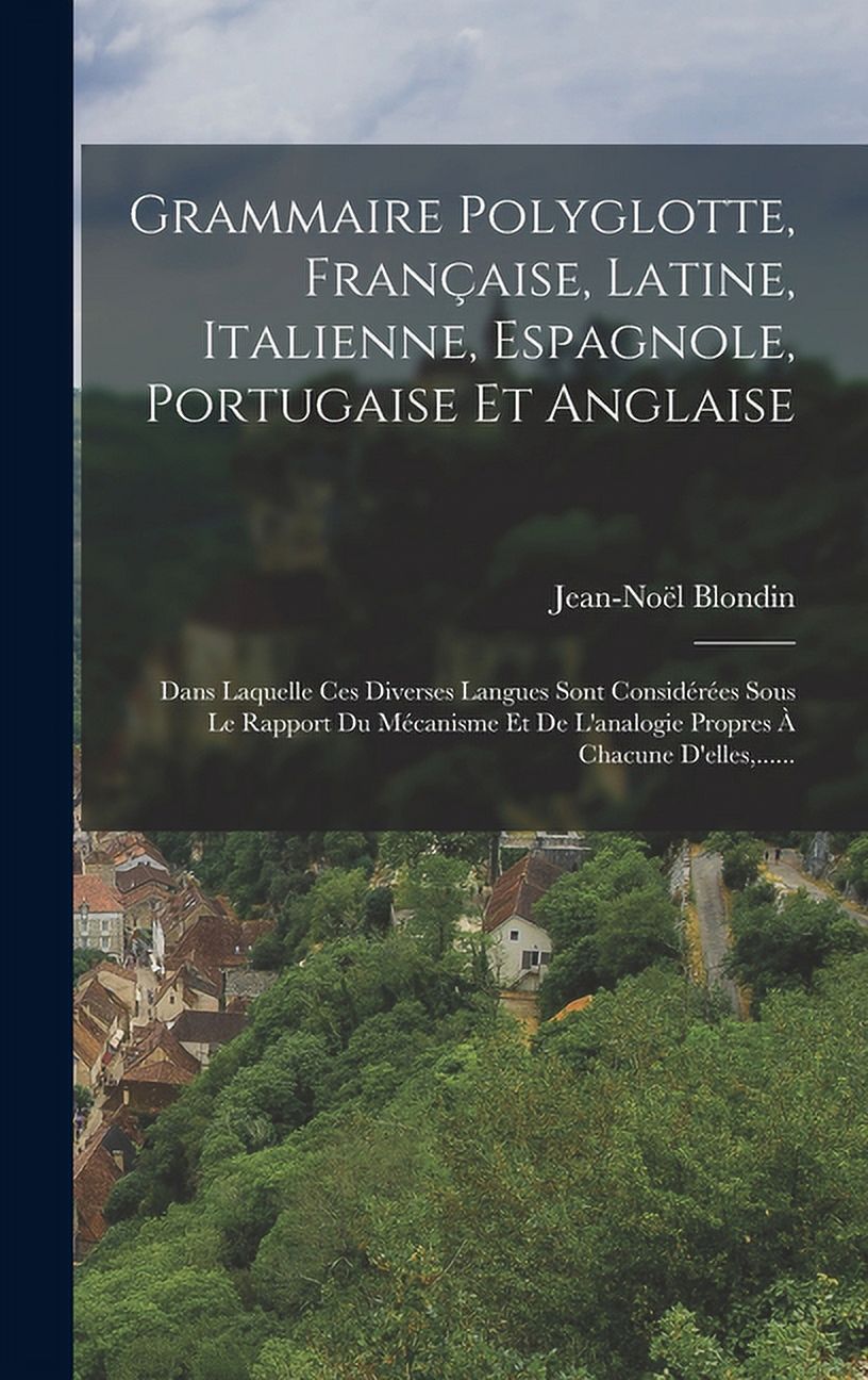 Grammaire Polyglotte, Française, Latine, Italienne, Espagnole, Portugaise Et Anglaise: Dans Laquelle Ces Diverses Langues Sont Considérées Sous Le Rapport Du Mécanisme Et De L'analogie Propres À Chacu