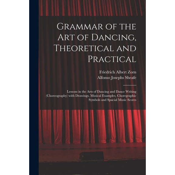 Grammar of the Art of Dancing, Theoretical and Practical: Lessons in the Arts of Dancing and Dance Writing (choreography) With Drawings, Musical Examples, Choregraphic Symbols and Spacial Music Scores