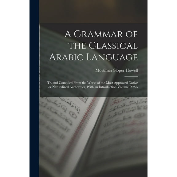 A Grammar of the Classical Arabic Language; tr. and Compiled From the Works of the Most Approved Native or Naturalized Authorities, With an Introduction Volume Pt.2-3 (Paperback)
