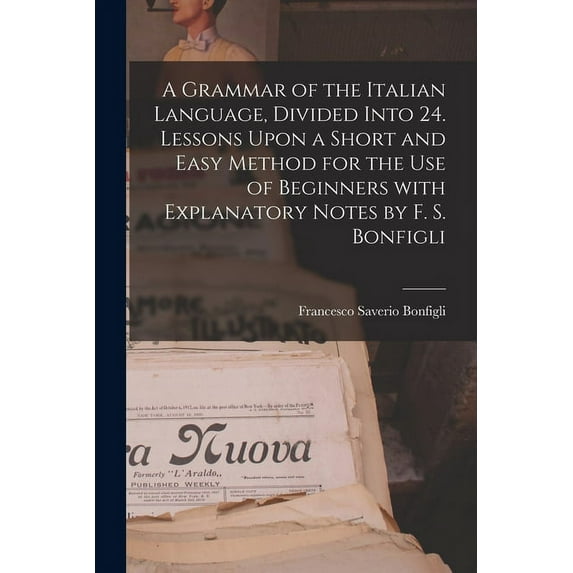 A Grammar of the Italian Language, Divided Into 24. Lessons Upon a Short and Easy Method for the Use of Beginners With Explanatory Notes by F. S. Bonfigli (Paperback)