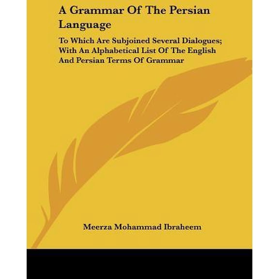 Grammar of the Persian Language : To Which Are Subjoined Several Dialogues; With an Alphabetical List of the English and Persian Terms of Grammar