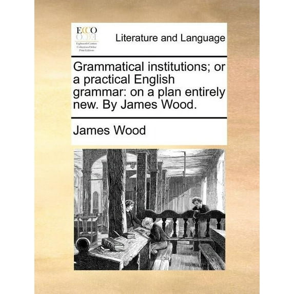 Grammatical Institutions; Or a Practical English Grammar: On a Plan Entirely New. by James Wood. Paperback