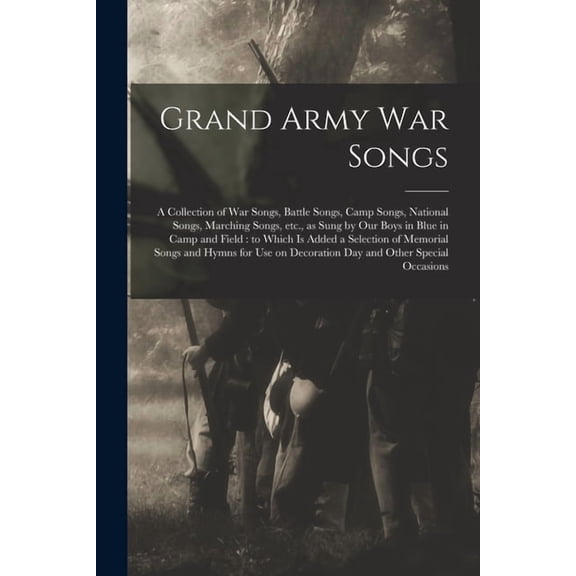 Grand Army War Songs: a Collection of War Songs, Battle Songs, Camp Songs, National Songs, Marching Songs, Etc., as Sung by Our Boys in Blue in Camp . and Hymns for Use on Decoration Day 1014222796