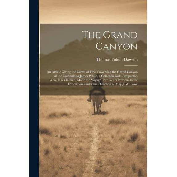 The Grand Canyon : An Article Giving the Credit of First Traversing the Grand Canyon of the Colorado to James White, a Colorado Gold Prospector, who, it is Claimed, Made the Voyage two Years Previous to the Expedition Under the Direction of Maj. J. W. Powe (Paperback)