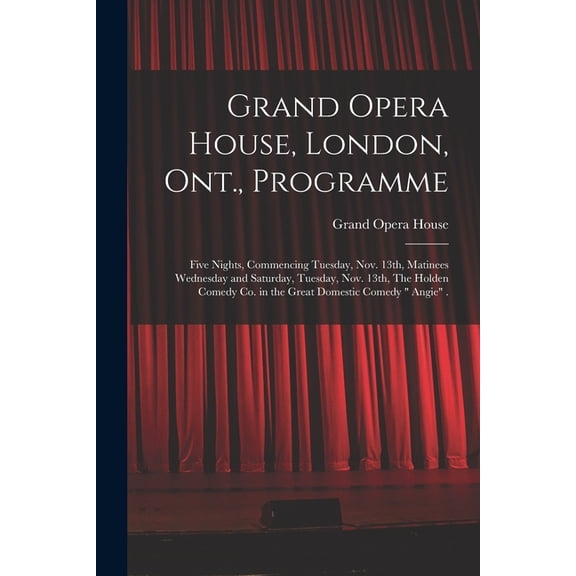 Grand Opera House, London, Ont., Programme [microform]: Five Nights, Commencing Tuesday, Nov. 13th, Matinees Wednesday and Saturday, Tuesday, Nov. 13th, The Holden Comedy Co. in the Great Domestic Com