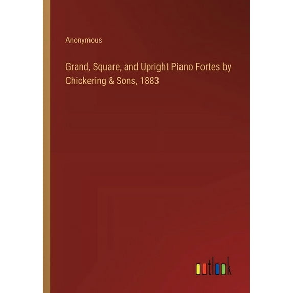 Grand, Square, and Upright Piano Fortes by Chickering & Sons, 1883 (Paperback)