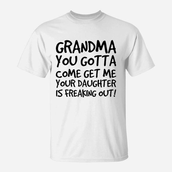 Grandma You Gotta Come Get Me Your Daughter Is Freaking Out TShirt