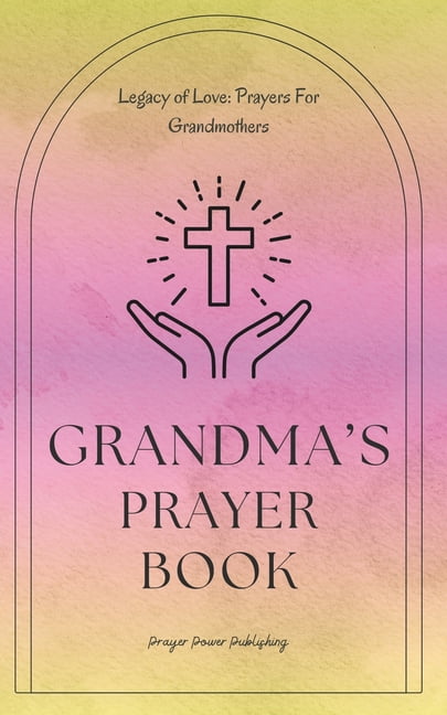 Grandma's Prayer Book - Legacy Of Love - Prayers For Grandmothers: Short Powerful Prayers To Gift Encouragement and Strength In The Calling Of Grandparenting - Small Mothers Day Gift With Big Impact (