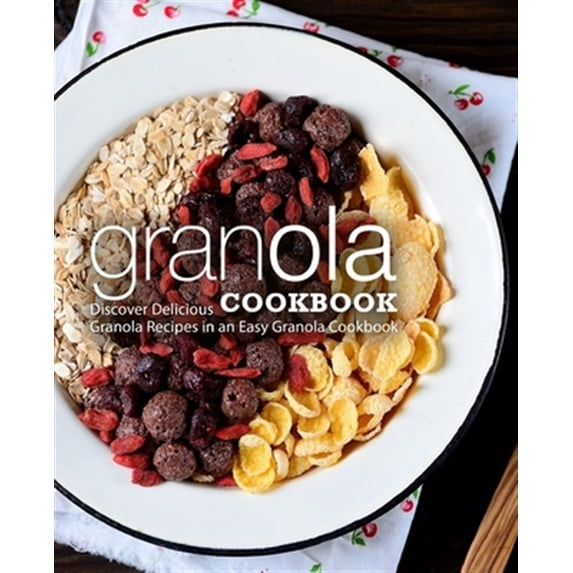 Granola Cookbook: Discover Delicious Granola Recipes in an Easy Granola Cookbook (2nd Edition)