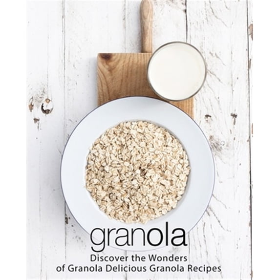 Granola: Discover the Wonders of Granola Delicious Granola Recipes (2nd Edition)