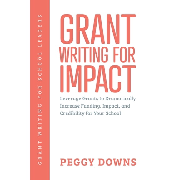Grant Writing for School Leaders Grant Writing for Impact: Leverage Grants to Dramatically Increase Funding, Impact, and Credibility for Your School, Book 3, (Paperback)