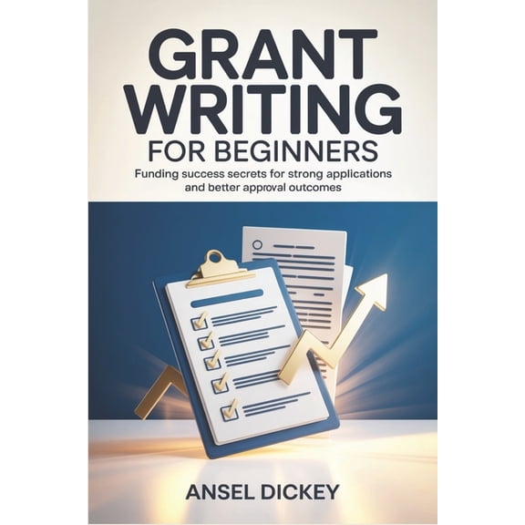 Grant Writing for Beginners: Funding Success Secrets for Strong Applications and Better Approval Outcomes, (Paperback)