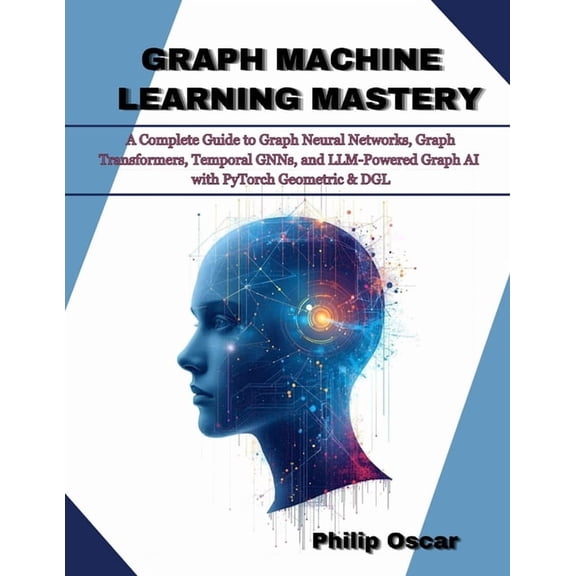 Graph Machine Learning Mastery: A Complete Guide to Graph Neural Networks, Graph Transformers, Temporal GNNs, and LLM-Po, (Paperback)