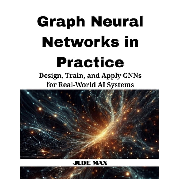 Graph Neural Networks in Practice: Design, Train, and Apply GNNs for Real-World AI Systems, (Paperback)