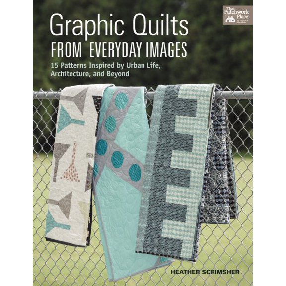 Graphic Quilts from Everyday Images : 15 Patterns Inspired by Urban Life, Architecture, and Beyond