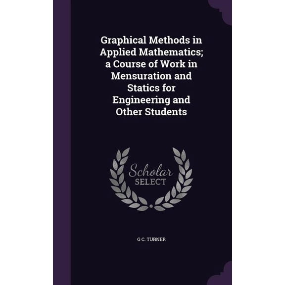 Graphical Methods in Applied Mathematics; a Course of Work in Mensuration and Statics for Engineering and Other Students (Hardcover)