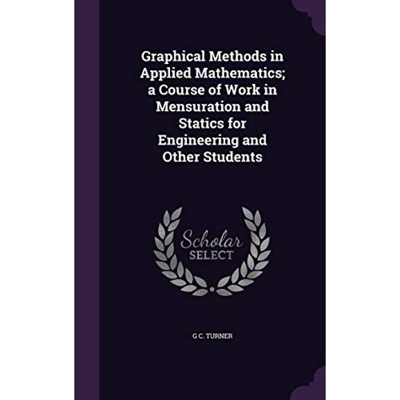 Graphical Methods in Applied Mathematics; a Course of Work in Mensuration and Statics for Engineering and Other Students Hardcover 1355886279 9781355886273 G C. Turner