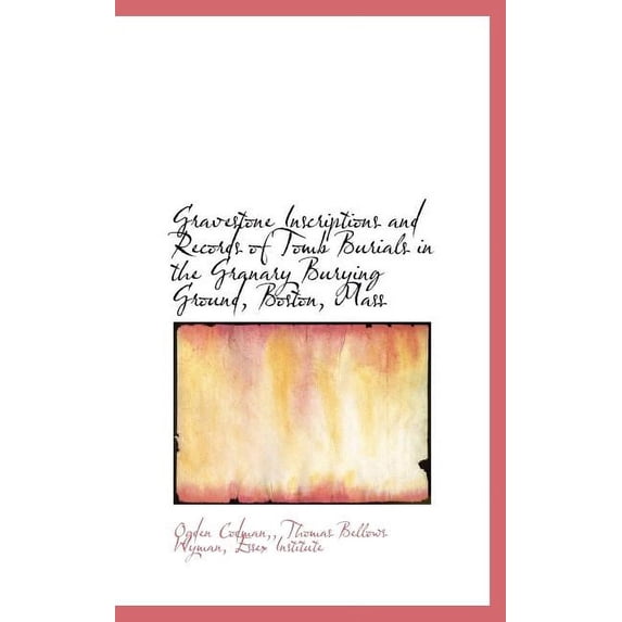 Gravestone Inscriptions and Records of Tomb Burials in the Granary Burying Ground, Boston, Mass (Hardcover)