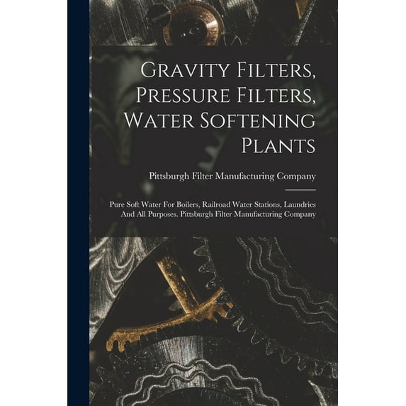 Gravity Filters, Pressure Filters, Water Softening Plants: Pure Soft Water For Boilers, Railroad Water Stations, Laundries And All Purposes. Pittsburgh Filter Manufacturing Company (Paperback)