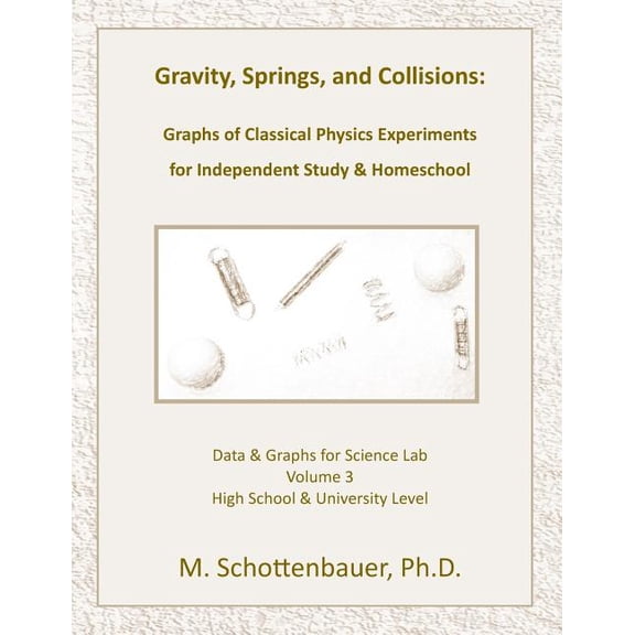 Gravity, Springs, and Collisions: Volume 3: Graphs from Classical Physics Experiments of Force, Momentum, and Energy for Independent Study & Homeschoo