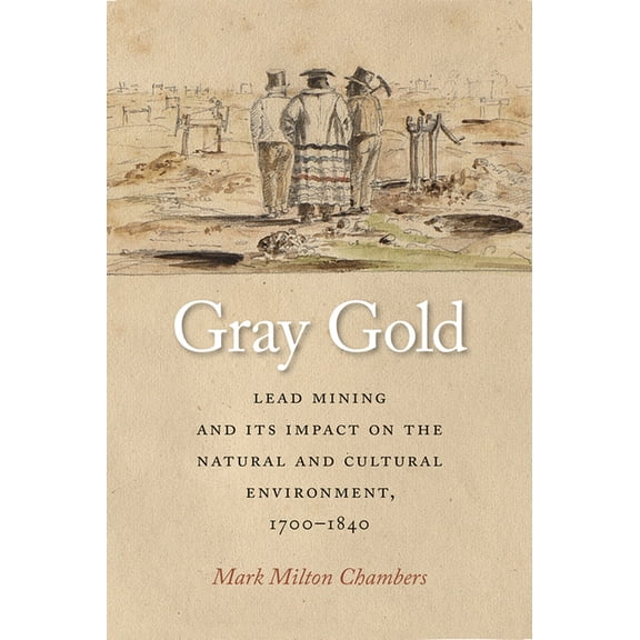 Gray Gold: Lead Mining and Its Impact on the Natural and Cultural Environment, 1700-1840, (Hardcover)