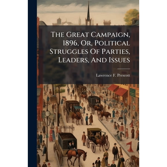 The Great Campaign, 1896, Or, Political Struggles Of Parties, Leaders, And Issues : Covering Every Phase Of The Vital Questions Of The Day ...: Including Platforms Of All Parties And Biographies Of All The Presidential Candidates: Together With A (Paperback)