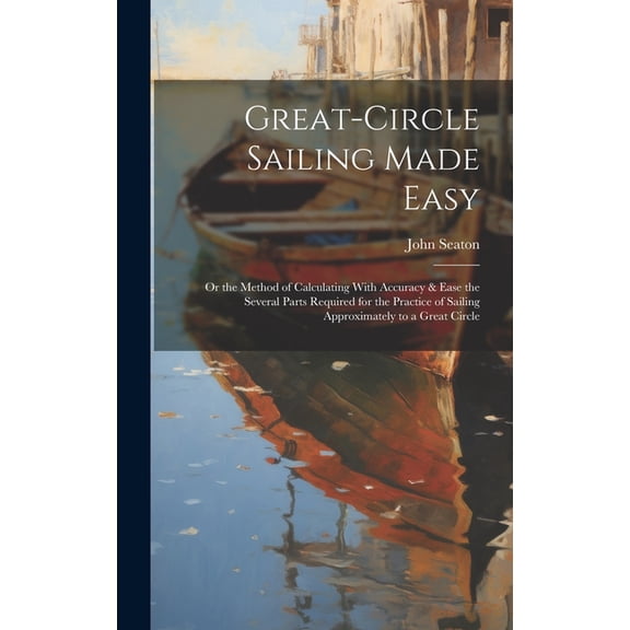 Great-Circle Sailing Made Easy: Or the Method of Calculating With Accuracy & Ease the Several Parts Required for the Practice of Sailing Approximately to a Great Circle (Hardcover)