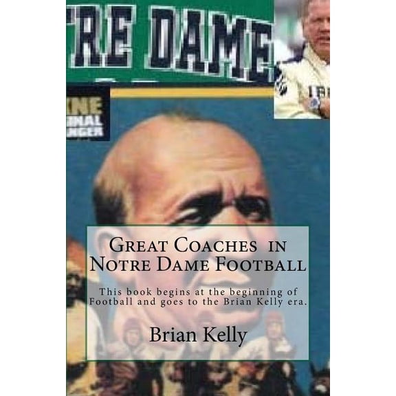 Great Coaches in Notre Dame Football: This book begins at the beginning of Football and goes to the Brian Kelly era., (Paperback)