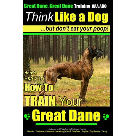 Great Dane, Great Dane Training Great Dane, Great Dane Training AAA AKC Think Like a Dog - But Don't Eat Your: Here's EXACTLY How To TRAIN Your Great Da, Book 1, (Paperback)