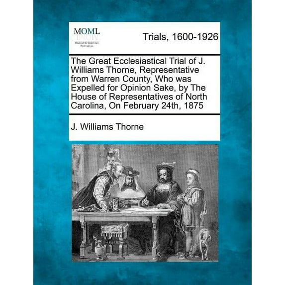 The Great Ecclesiastical Trial of J. Williams Thorne, Representative from Warren County, Who Was Expelled for Opinion Sake, by the House of Representatives of North Carolina, on February 24th, 1875 (Paperback)