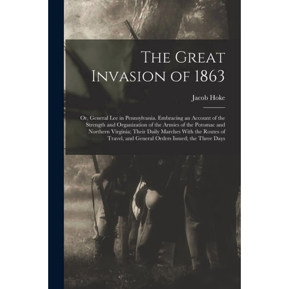 The Great Invasion of 1863; or, General Lee in Pennsylvania. Embracing an Account of the Strength and Organization of th, (Paperback)